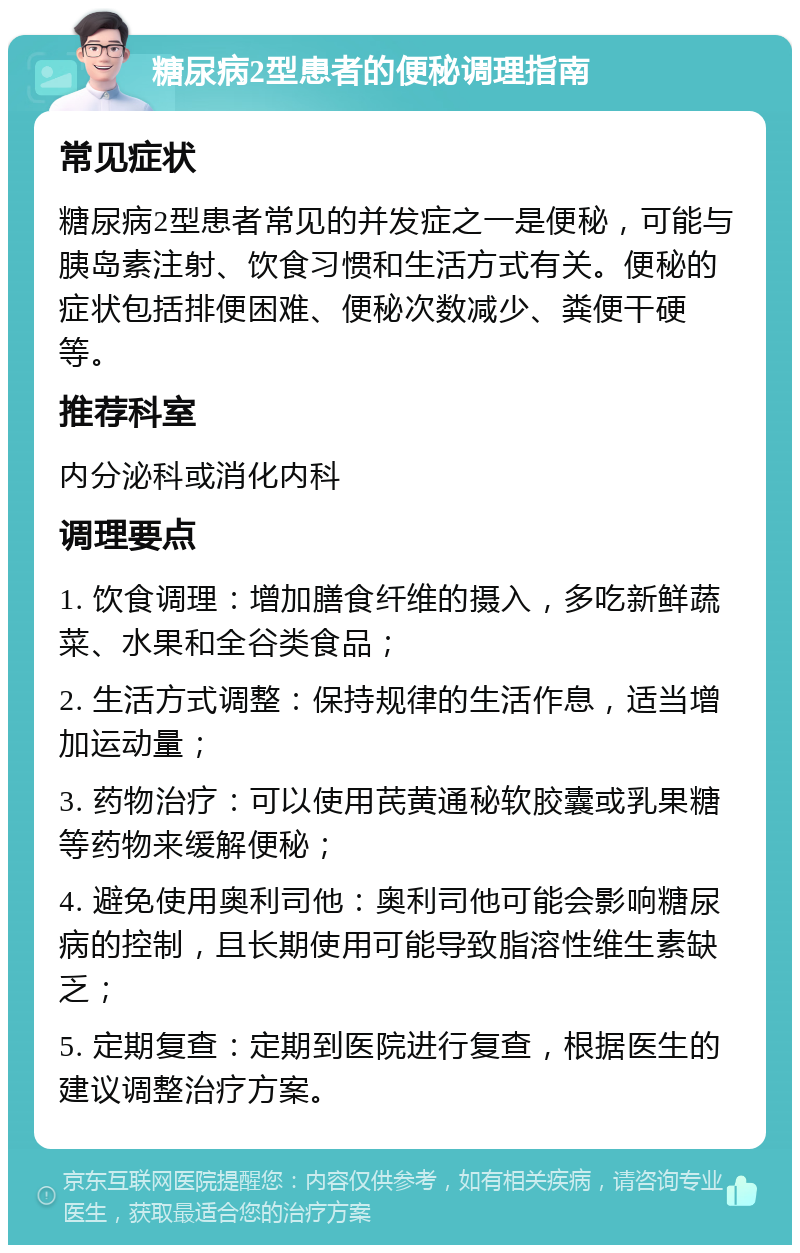 糖尿病2型患者的便秘调理指南 常见症状 糖尿病2型患者常见的并发症之一是便秘，可能与胰岛素注射、饮食习惯和生活方式有关。便秘的症状包括排便困难、便秘次数减少、粪便干硬等。 推荐科室 内分泌科或消化内科 调理要点 1. 饮食调理：增加膳食纤维的摄入，多吃新鲜蔬菜、水果和全谷类食品； 2. 生活方式调整：保持规律的生活作息，适当增加运动量； 3. 药物治疗：可以使用芪黄通秘软胶囊或乳果糖等药物来缓解便秘； 4. 避免使用奥利司他：奥利司他可能会影响糖尿病的控制，且长期使用可能导致脂溶性维生素缺乏； 5. 定期复查：定期到医院进行复查，根据医生的建议调整治疗方案。