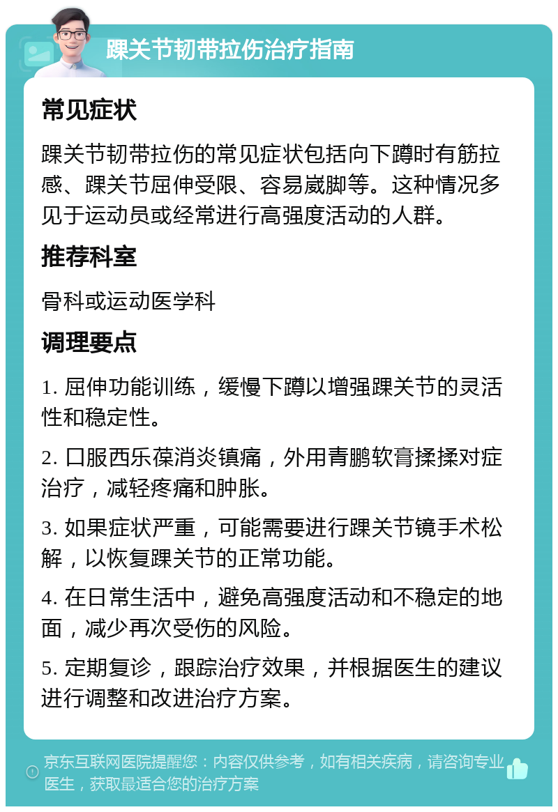 踝关节韧带拉伤治疗指南 常见症状 踝关节韧带拉伤的常见症状包括向下蹲时有筋拉感、踝关节屈伸受限、容易崴脚等。这种情况多见于运动员或经常进行高强度活动的人群。 推荐科室 骨科或运动医学科 调理要点 1. 屈伸功能训练，缓慢下蹲以增强踝关节的灵活性和稳定性。 2. 口服西乐葆消炎镇痛，外用青鹏软膏揉揉对症治疗，减轻疼痛和肿胀。 3. 如果症状严重，可能需要进行踝关节镜手术松解，以恢复踝关节的正常功能。 4. 在日常生活中，避免高强度活动和不稳定的地面，减少再次受伤的风险。 5. 定期复诊，跟踪治疗效果，并根据医生的建议进行调整和改进治疗方案。