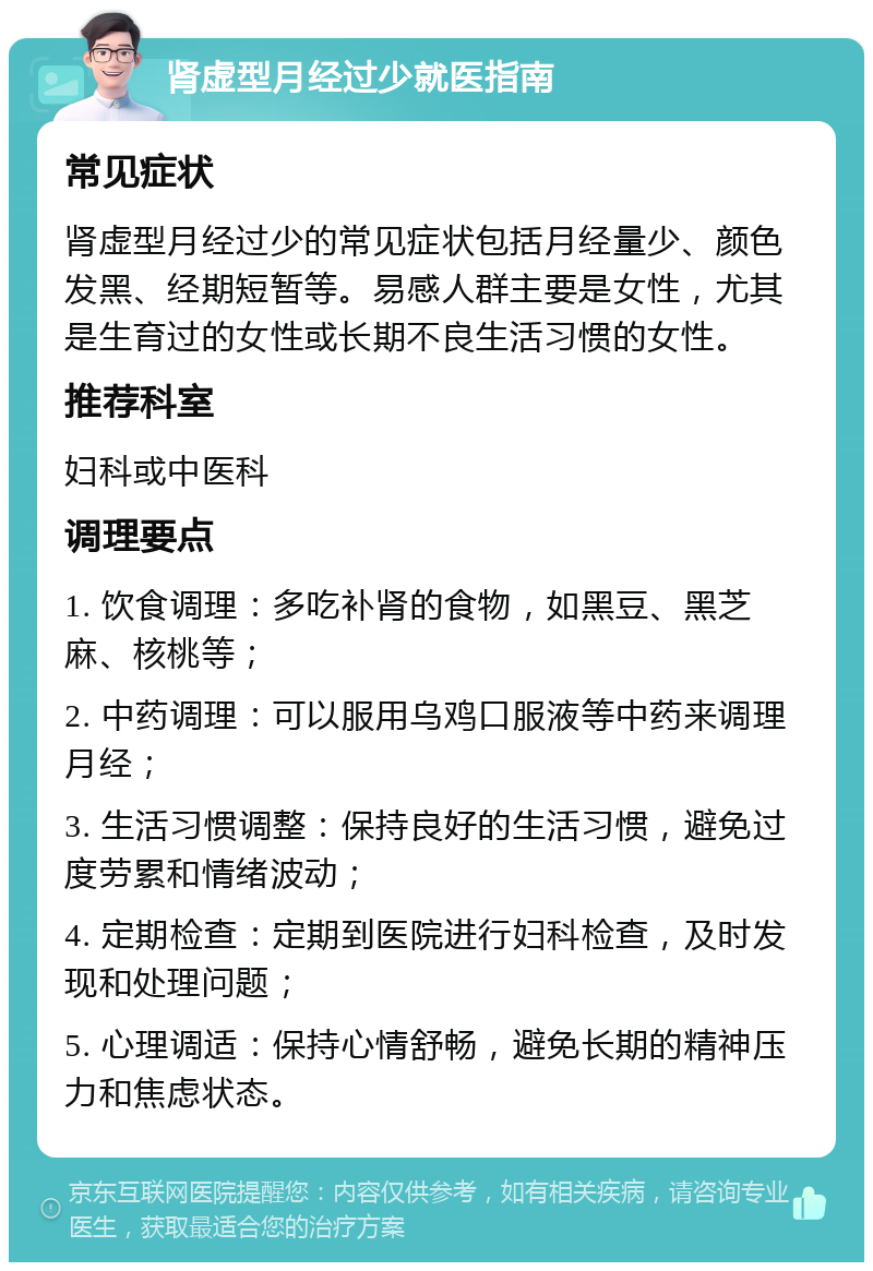 肾虚型月经过少就医指南 常见症状 肾虚型月经过少的常见症状包括月经量少、颜色发黑、经期短暂等。易感人群主要是女性，尤其是生育过的女性或长期不良生活习惯的女性。 推荐科室 妇科或中医科 调理要点 1. 饮食调理：多吃补肾的食物，如黑豆、黑芝麻、核桃等； 2. 中药调理：可以服用乌鸡口服液等中药来调理月经； 3. 生活习惯调整：保持良好的生活习惯，避免过度劳累和情绪波动； 4. 定期检查：定期到医院进行妇科检查，及时发现和处理问题； 5. 心理调适：保持心情舒畅，避免长期的精神压力和焦虑状态。