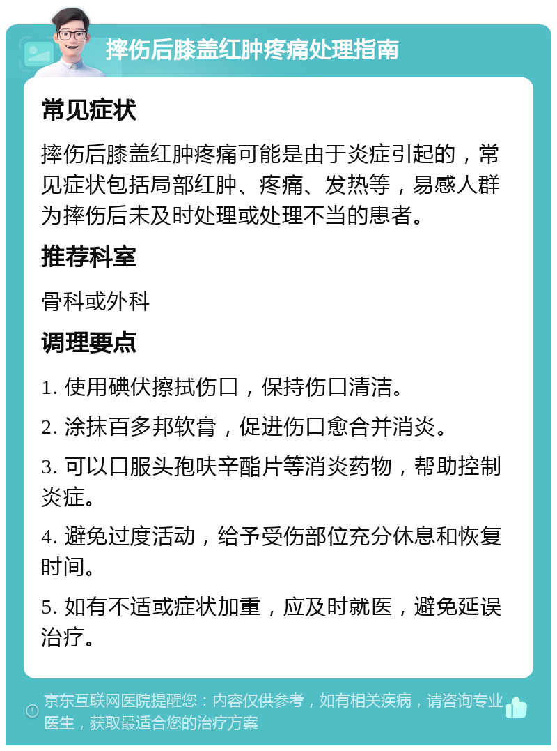 摔伤后膝盖红肿疼痛处理指南 常见症状 摔伤后膝盖红肿疼痛可能是由于炎症引起的，常见症状包括局部红肿、疼痛、发热等，易感人群为摔伤后未及时处理或处理不当的患者。 推荐科室 骨科或外科 调理要点 1. 使用碘伏擦拭伤口，保持伤口清洁。 2. 涂抹百多邦软膏，促进伤口愈合并消炎。 3. 可以口服头孢呋辛酯片等消炎药物，帮助控制炎症。 4. 避免过度活动，给予受伤部位充分休息和恢复时间。 5. 如有不适或症状加重，应及时就医，避免延误治疗。