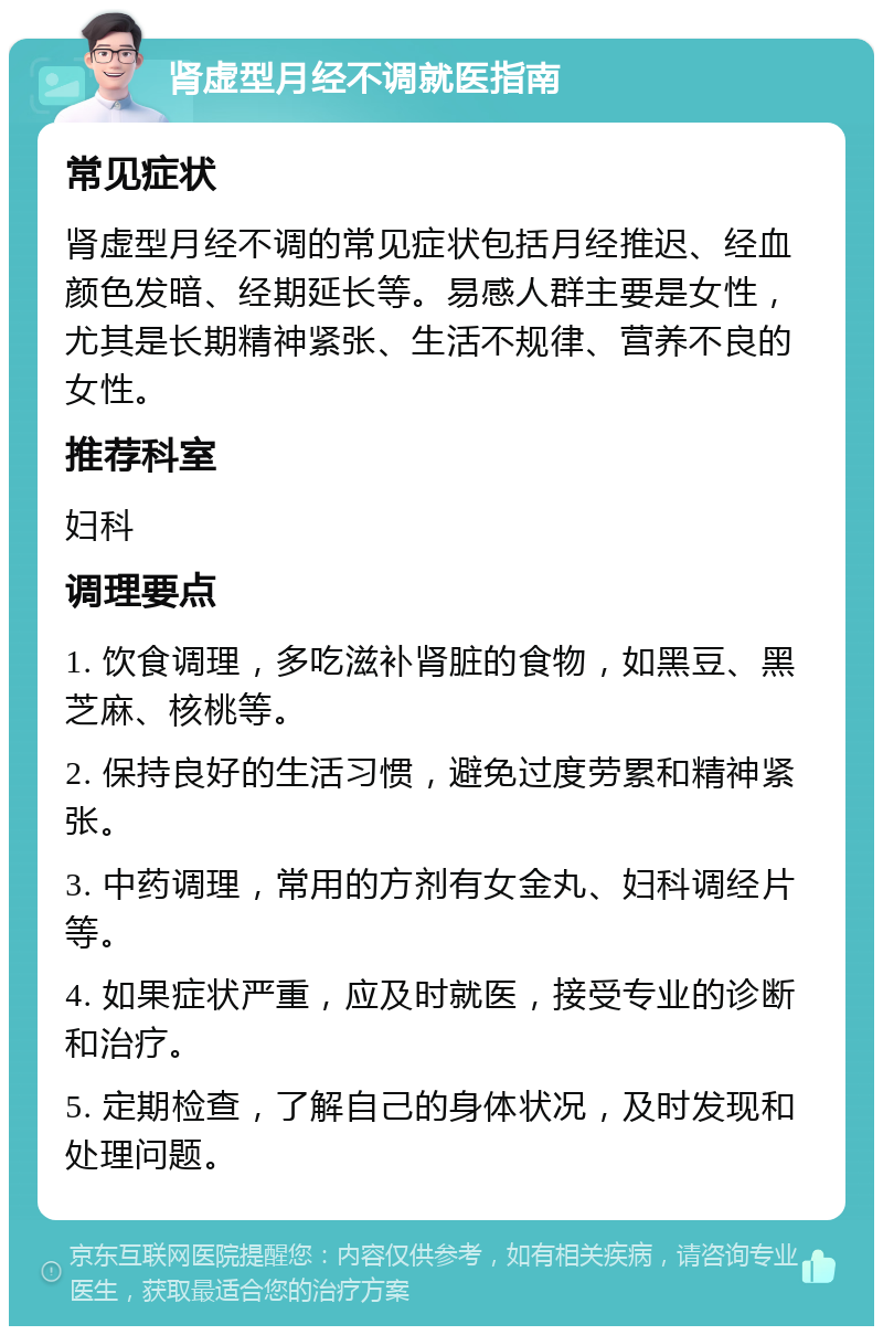 肾虚型月经不调就医指南 常见症状 肾虚型月经不调的常见症状包括月经推迟、经血颜色发暗、经期延长等。易感人群主要是女性，尤其是长期精神紧张、生活不规律、营养不良的女性。 推荐科室 妇科 调理要点 1. 饮食调理，多吃滋补肾脏的食物，如黑豆、黑芝麻、核桃等。 2. 保持良好的生活习惯，避免过度劳累和精神紧张。 3. 中药调理，常用的方剂有女金丸、妇科调经片等。 4. 如果症状严重，应及时就医，接受专业的诊断和治疗。 5. 定期检查，了解自己的身体状况，及时发现和处理问题。