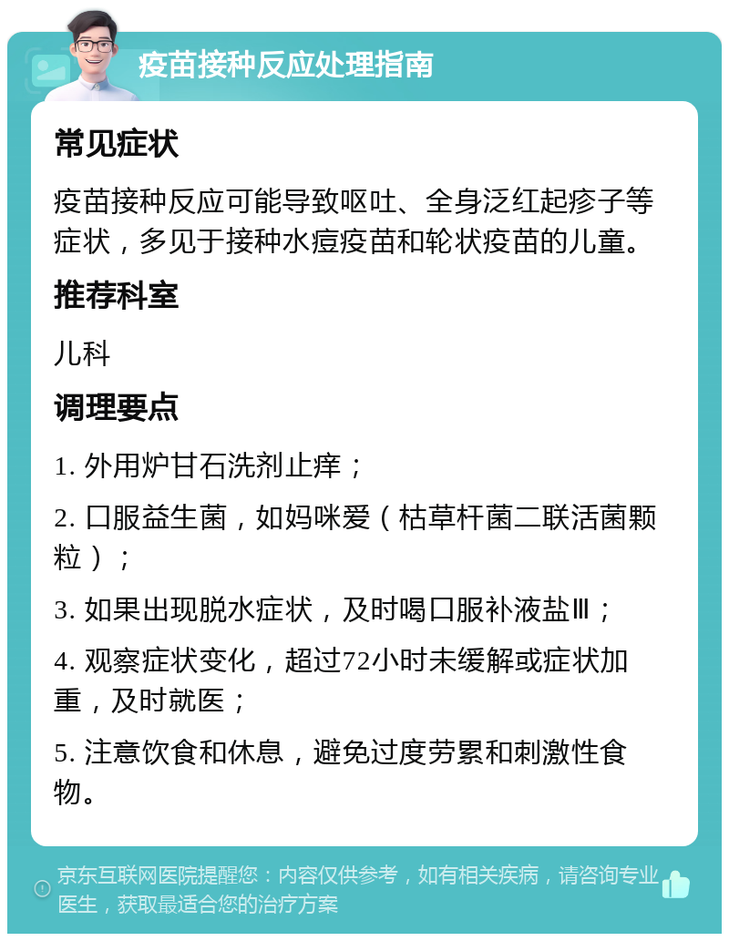 疫苗接种反应处理指南 常见症状 疫苗接种反应可能导致呕吐、全身泛红起疹子等症状，多见于接种水痘疫苗和轮状疫苗的儿童。 推荐科室 儿科 调理要点 1. 外用炉甘石洗剂止痒； 2. 口服益生菌，如妈咪爱（枯草杆菌二联活菌颗粒）； 3. 如果出现脱水症状，及时喝口服补液盐Ⅲ； 4. 观察症状变化，超过72小时未缓解或症状加重，及时就医； 5. 注意饮食和休息，避免过度劳累和刺激性食物。