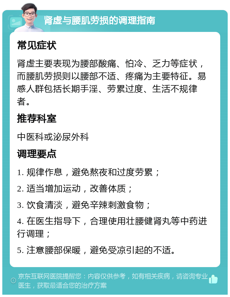 肾虚与腰肌劳损的调理指南 常见症状 肾虚主要表现为腰部酸痛、怕冷、乏力等症状，而腰肌劳损则以腰部不适、疼痛为主要特征。易感人群包括长期手淫、劳累过度、生活不规律者。 推荐科室 中医科或泌尿外科 调理要点 1. 规律作息，避免熬夜和过度劳累； 2. 适当增加运动，改善体质； 3. 饮食清淡，避免辛辣刺激食物； 4. 在医生指导下，合理使用壮腰健肾丸等中药进行调理； 5. 注意腰部保暖，避免受凉引起的不适。