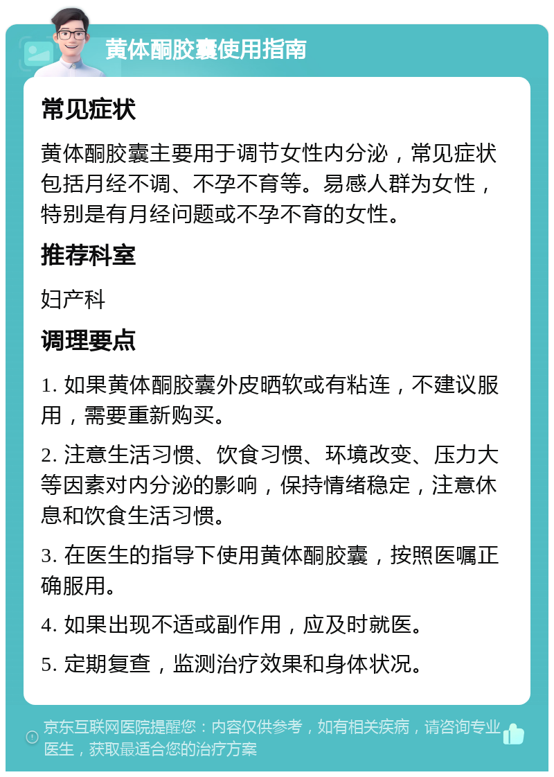 黄体酮胶囊使用指南 常见症状 黄体酮胶囊主要用于调节女性内分泌，常见症状包括月经不调、不孕不育等。易感人群为女性，特别是有月经问题或不孕不育的女性。 推荐科室 妇产科 调理要点 1. 如果黄体酮胶囊外皮晒软或有粘连，不建议服用，需要重新购买。 2. 注意生活习惯、饮食习惯、环境改变、压力大等因素对内分泌的影响，保持情绪稳定，注意休息和饮食生活习惯。 3. 在医生的指导下使用黄体酮胶囊，按照医嘱正确服用。 4. 如果出现不适或副作用，应及时就医。 5. 定期复查，监测治疗效果和身体状况。