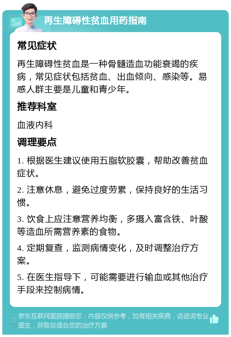 再生障碍性贫血用药指南 常见症状 再生障碍性贫血是一种骨髓造血功能衰竭的疾病，常见症状包括贫血、出血倾向、感染等。易感人群主要是儿童和青少年。 推荐科室 血液内科 调理要点 1. 根据医生建议使用五脂软胶囊，帮助改善贫血症状。 2. 注意休息，避免过度劳累，保持良好的生活习惯。 3. 饮食上应注意营养均衡，多摄入富含铁、叶酸等造血所需营养素的食物。 4. 定期复查，监测病情变化，及时调整治疗方案。 5. 在医生指导下，可能需要进行输血或其他治疗手段来控制病情。