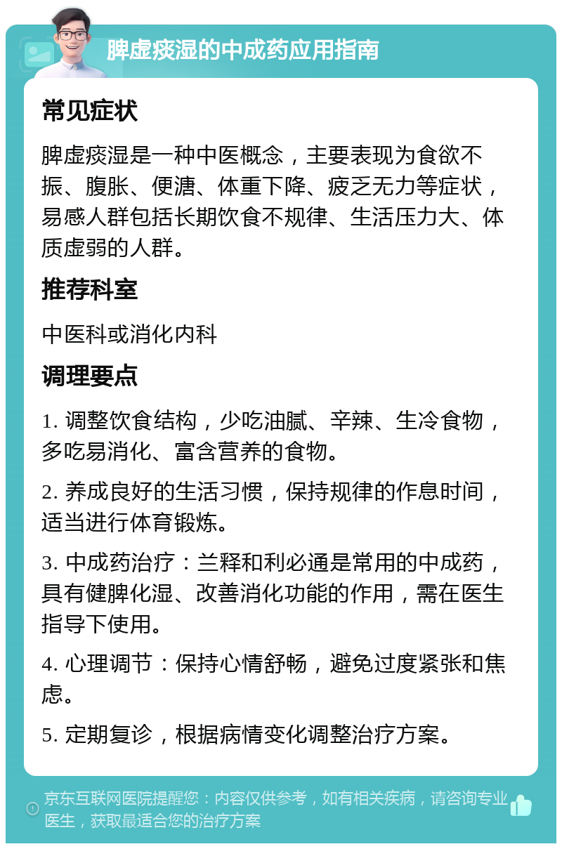 脾虚痰湿的中成药应用指南 常见症状 脾虚痰湿是一种中医概念，主要表现为食欲不振、腹胀、便溏、体重下降、疲乏无力等症状，易感人群包括长期饮食不规律、生活压力大、体质虚弱的人群。 推荐科室 中医科或消化内科 调理要点 1. 调整饮食结构，少吃油腻、辛辣、生冷食物，多吃易消化、富含营养的食物。 2. 养成良好的生活习惯，保持规律的作息时间，适当进行体育锻炼。 3. 中成药治疗：兰释和利必通是常用的中成药，具有健脾化湿、改善消化功能的作用，需在医生指导下使用。 4. 心理调节：保持心情舒畅，避免过度紧张和焦虑。 5. 定期复诊，根据病情变化调整治疗方案。