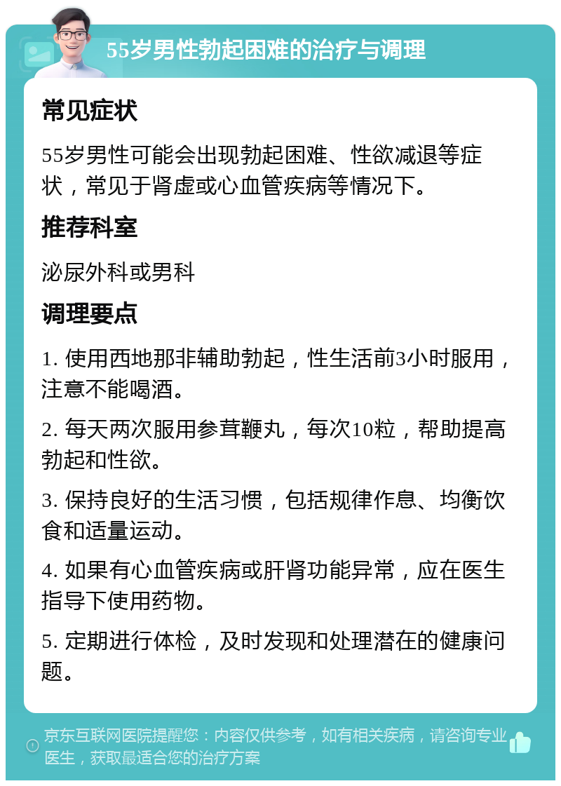 55岁男性勃起困难的治疗与调理 常见症状 55岁男性可能会出现勃起困难、性欲减退等症状，常见于肾虚或心血管疾病等情况下。 推荐科室 泌尿外科或男科 调理要点 1. 使用西地那非辅助勃起，性生活前3小时服用，注意不能喝酒。 2. 每天两次服用参茸鞭丸，每次10粒，帮助提高勃起和性欲。 3. 保持良好的生活习惯，包括规律作息、均衡饮食和适量运动。 4. 如果有心血管疾病或肝肾功能异常，应在医生指导下使用药物。 5. 定期进行体检，及时发现和处理潜在的健康问题。