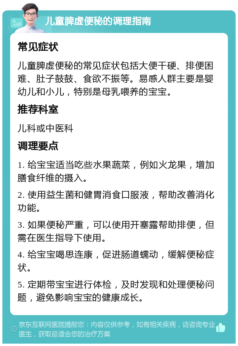 儿童脾虚便秘的调理指南 常见症状 儿童脾虚便秘的常见症状包括大便干硬、排便困难、肚子鼓鼓、食欲不振等。易感人群主要是婴幼儿和小儿，特别是母乳喂养的宝宝。 推荐科室 儿科或中医科 调理要点 1. 给宝宝适当吃些水果蔬菜，例如火龙果，增加膳食纤维的摄入。 2. 使用益生菌和健胃消食口服液，帮助改善消化功能。 3. 如果便秘严重，可以使用开塞露帮助排便，但需在医生指导下使用。 4. 给宝宝喝思连康，促进肠道蠕动，缓解便秘症状。 5. 定期带宝宝进行体检，及时发现和处理便秘问题，避免影响宝宝的健康成长。