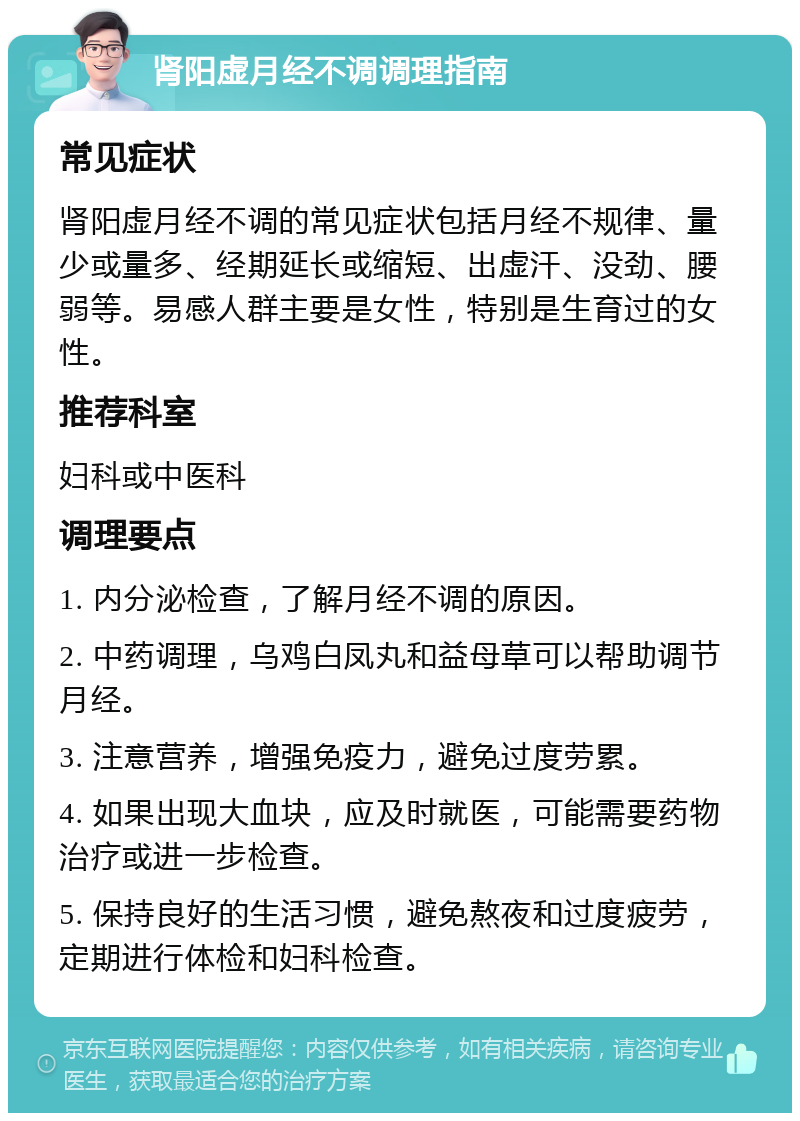 肾阳虚月经不调调理指南 常见症状 肾阳虚月经不调的常见症状包括月经不规律、量少或量多、经期延长或缩短、出虚汗、没劲、腰弱等。易感人群主要是女性，特别是生育过的女性。 推荐科室 妇科或中医科 调理要点 1. 内分泌检查，了解月经不调的原因。 2. 中药调理，乌鸡白凤丸和益母草可以帮助调节月经。 3. 注意营养，增强免疫力，避免过度劳累。 4. 如果出现大血块，应及时就医，可能需要药物治疗或进一步检查。 5. 保持良好的生活习惯，避免熬夜和过度疲劳，定期进行体检和妇科检查。