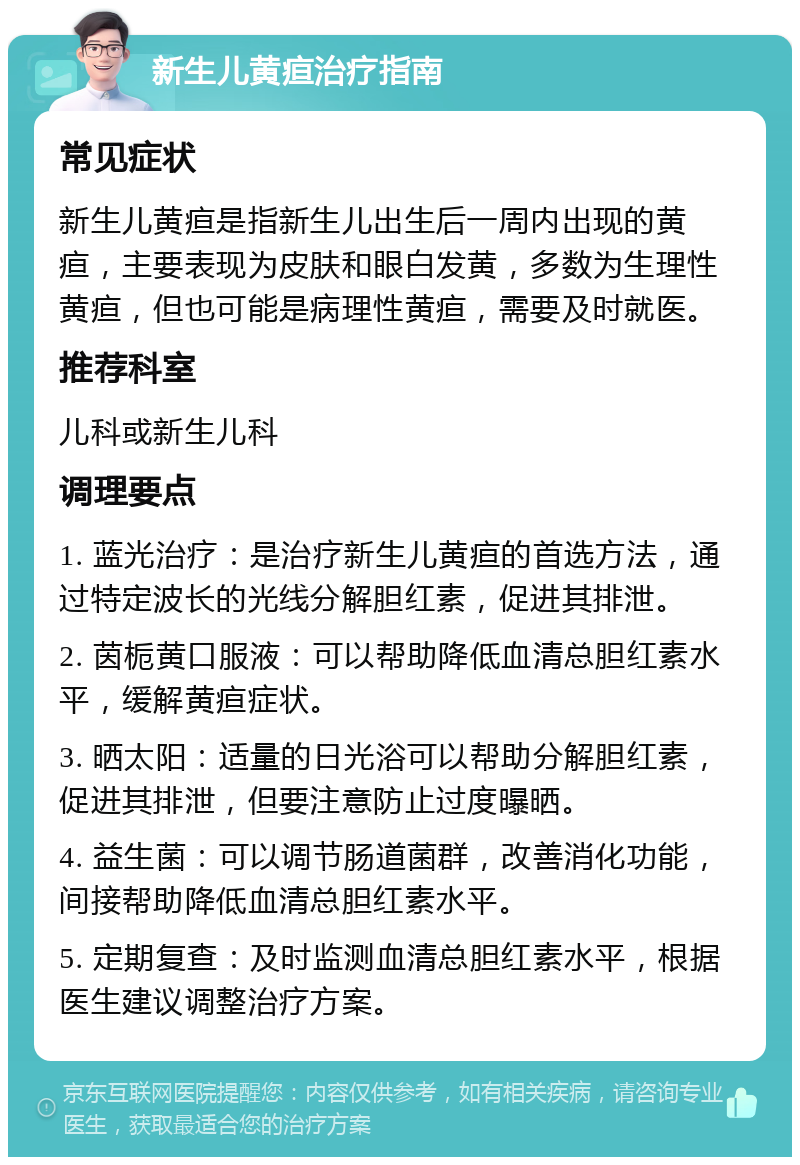 新生儿黄疸治疗指南 常见症状 新生儿黄疸是指新生儿出生后一周内出现的黄疸，主要表现为皮肤和眼白发黄，多数为生理性黄疸，但也可能是病理性黄疸，需要及时就医。 推荐科室 儿科或新生儿科 调理要点 1. 蓝光治疗：是治疗新生儿黄疸的首选方法，通过特定波长的光线分解胆红素，促进其排泄。 2. 茵栀黄口服液：可以帮助降低血清总胆红素水平，缓解黄疸症状。 3. 晒太阳：适量的日光浴可以帮助分解胆红素，促进其排泄，但要注意防止过度曝晒。 4. 益生菌：可以调节肠道菌群，改善消化功能，间接帮助降低血清总胆红素水平。 5. 定期复查：及时监测血清总胆红素水平，根据医生建议调整治疗方案。