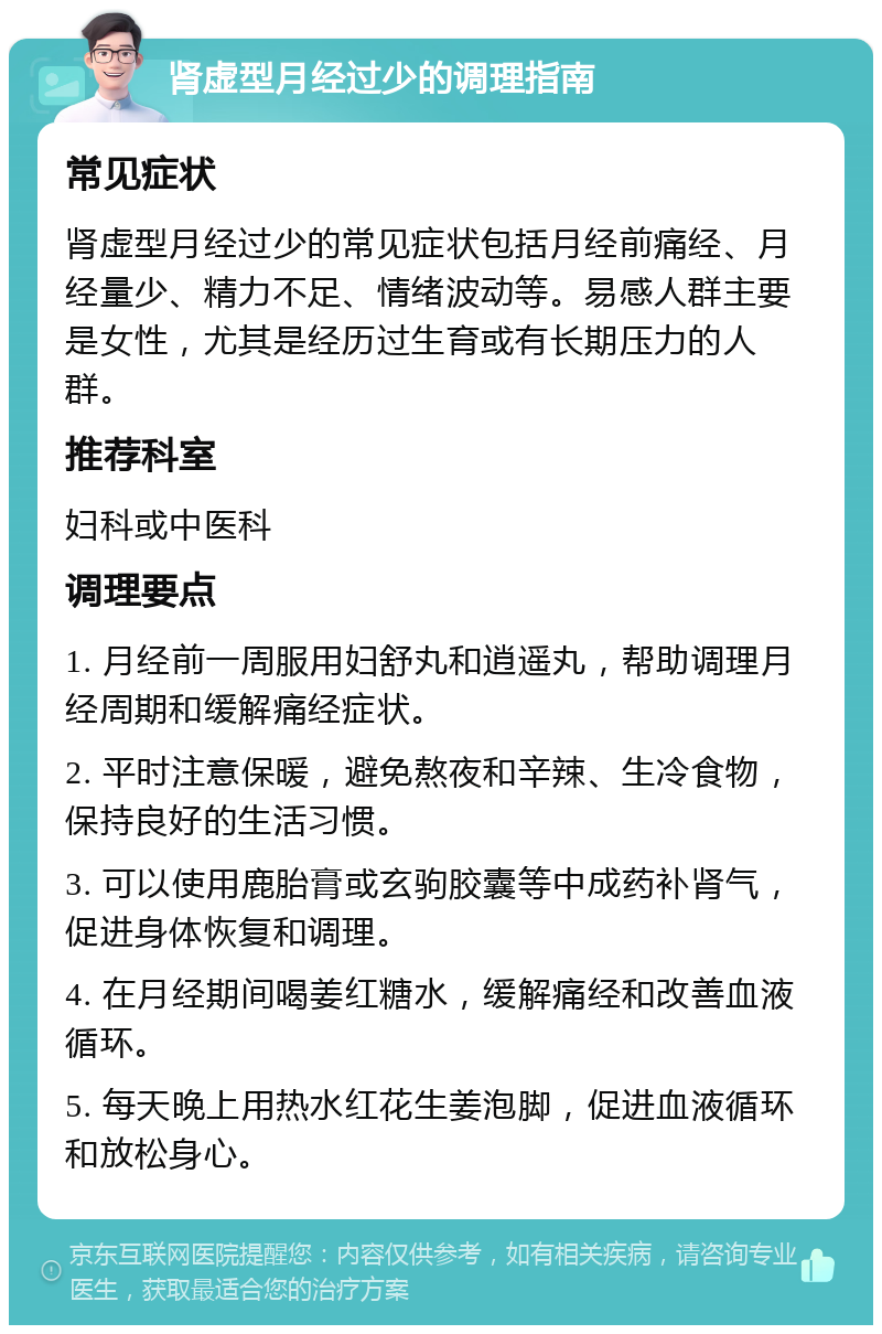 肾虚型月经过少的调理指南 常见症状 肾虚型月经过少的常见症状包括月经前痛经、月经量少、精力不足、情绪波动等。易感人群主要是女性，尤其是经历过生育或有长期压力的人群。 推荐科室 妇科或中医科 调理要点 1. 月经前一周服用妇舒丸和逍遥丸，帮助调理月经周期和缓解痛经症状。 2. 平时注意保暖，避免熬夜和辛辣、生冷食物，保持良好的生活习惯。 3. 可以使用鹿胎膏或玄驹胶囊等中成药补肾气，促进身体恢复和调理。 4. 在月经期间喝姜红糖水，缓解痛经和改善血液循环。 5. 每天晚上用热水红花生姜泡脚，促进血液循环和放松身心。