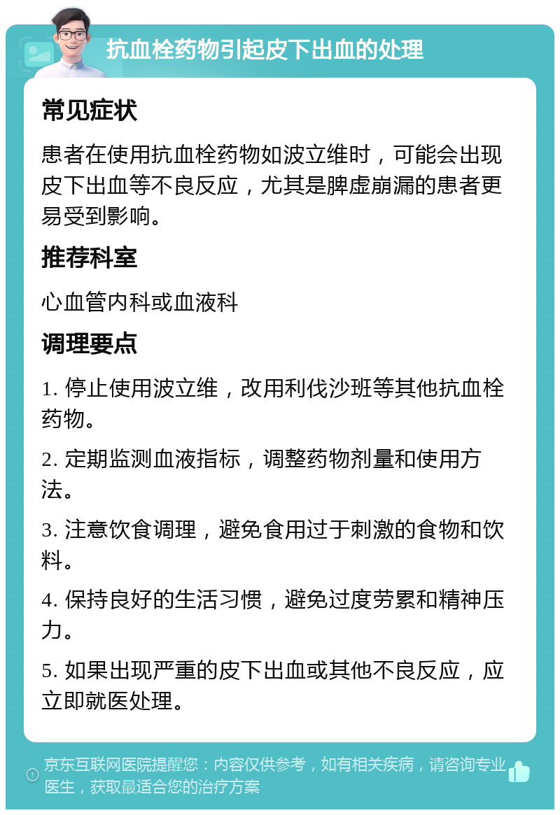 抗血栓药物引起皮下出血的处理 常见症状 患者在使用抗血栓药物如波立维时，可能会出现皮下出血等不良反应，尤其是脾虚崩漏的患者更易受到影响。 推荐科室 心血管内科或血液科 调理要点 1. 停止使用波立维，改用利伐沙班等其他抗血栓药物。 2. 定期监测血液指标，调整药物剂量和使用方法。 3. 注意饮食调理，避免食用过于刺激的食物和饮料。 4. 保持良好的生活习惯，避免过度劳累和精神压力。 5. 如果出现严重的皮下出血或其他不良反应，应立即就医处理。