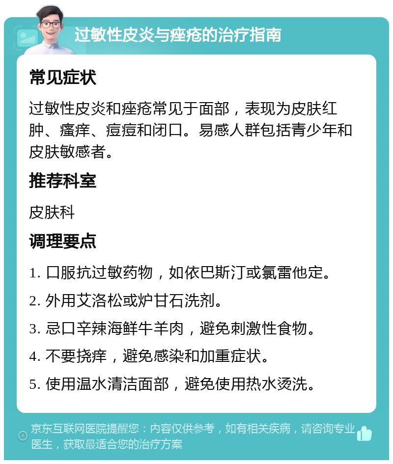 过敏性皮炎与痤疮的治疗指南 常见症状 过敏性皮炎和痤疮常见于面部，表现为皮肤红肿、瘙痒、痘痘和闭口。易感人群包括青少年和皮肤敏感者。 推荐科室 皮肤科 调理要点 1. 口服抗过敏药物，如依巴斯汀或氯雷他定。 2. 外用艾洛松或炉甘石洗剂。 3. 忌口辛辣海鲜牛羊肉，避免刺激性食物。 4. 不要挠痒，避免感染和加重症状。 5. 使用温水清洁面部，避免使用热水烫洗。