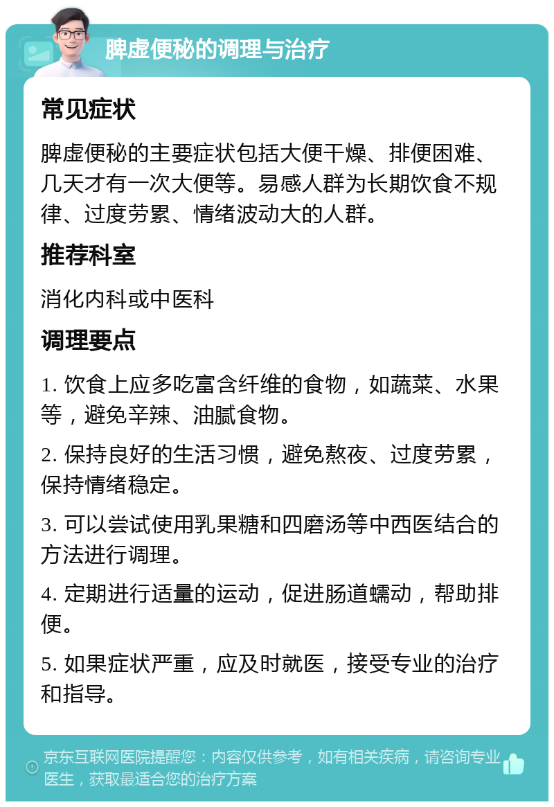 脾虚便秘的调理与治疗 常见症状 脾虚便秘的主要症状包括大便干燥、排便困难、几天才有一次大便等。易感人群为长期饮食不规律、过度劳累、情绪波动大的人群。 推荐科室 消化内科或中医科 调理要点 1. 饮食上应多吃富含纤维的食物，如蔬菜、水果等，避免辛辣、油腻食物。 2. 保持良好的生活习惯，避免熬夜、过度劳累，保持情绪稳定。 3. 可以尝试使用乳果糖和四磨汤等中西医结合的方法进行调理。 4. 定期进行适量的运动，促进肠道蠕动，帮助排便。 5. 如果症状严重，应及时就医，接受专业的治疗和指导。