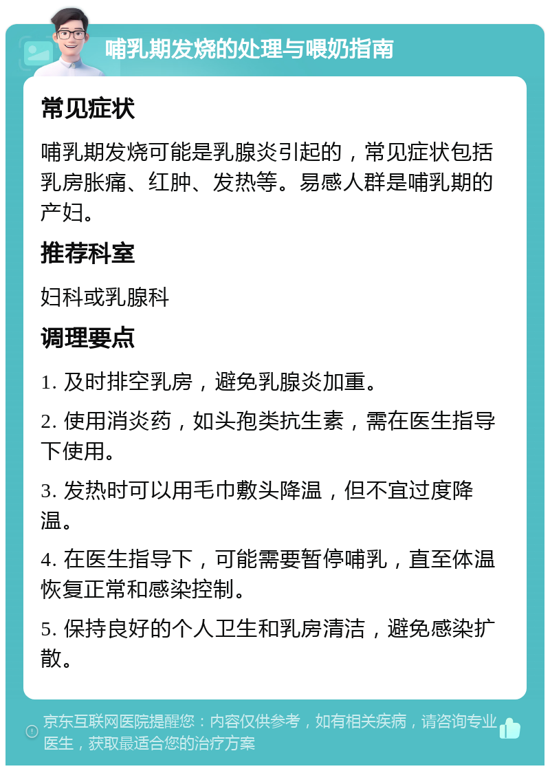 哺乳期发烧的处理与喂奶指南 常见症状 哺乳期发烧可能是乳腺炎引起的，常见症状包括乳房胀痛、红肿、发热等。易感人群是哺乳期的产妇。 推荐科室 妇科或乳腺科 调理要点 1. 及时排空乳房，避免乳腺炎加重。 2. 使用消炎药，如头孢类抗生素，需在医生指导下使用。 3. 发热时可以用毛巾敷头降温，但不宜过度降温。 4. 在医生指导下，可能需要暂停哺乳，直至体温恢复正常和感染控制。 5. 保持良好的个人卫生和乳房清洁，避免感染扩散。