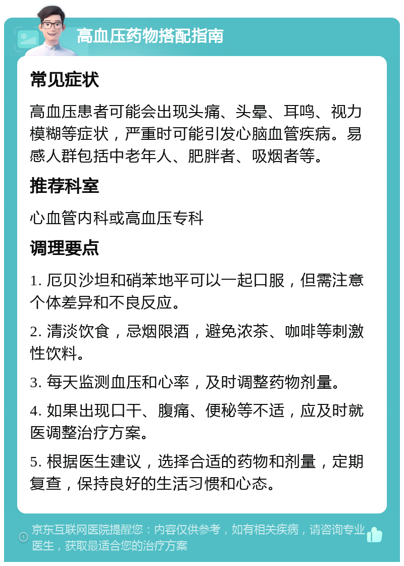 高血压药物搭配指南 常见症状 高血压患者可能会出现头痛、头晕、耳鸣、视力模糊等症状，严重时可能引发心脑血管疾病。易感人群包括中老年人、肥胖者、吸烟者等。 推荐科室 心血管内科或高血压专科 调理要点 1. 厄贝沙坦和硝苯地平可以一起口服，但需注意个体差异和不良反应。 2. 清淡饮食，忌烟限酒，避免浓茶、咖啡等刺激性饮料。 3. 每天监测血压和心率，及时调整药物剂量。 4. 如果出现口干、腹痛、便秘等不适，应及时就医调整治疗方案。 5. 根据医生建议，选择合适的药物和剂量，定期复查，保持良好的生活习惯和心态。