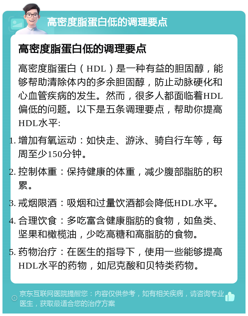 高密度脂蛋白低的调理要点 高密度脂蛋白低的调理要点 高密度脂蛋白（HDL）是一种有益的胆固醇，能够帮助清除体内的多余胆固醇，防止动脉硬化和心血管疾病的发生。然而，很多人都面临着HDL偏低的问题。以下是五条调理要点，帮助你提高HDL水平: 增加有氧运动：如快走、游泳、骑自行车等，每周至少150分钟。 控制体重：保持健康的体重，减少腹部脂肪的积累。 戒烟限酒：吸烟和过量饮酒都会降低HDL水平。 合理饮食：多吃富含健康脂肪的食物，如鱼类、坚果和橄榄油，少吃高糖和高脂肪的食物。 药物治疗：在医生的指导下，使用一些能够提高HDL水平的药物，如尼克酸和贝特类药物。