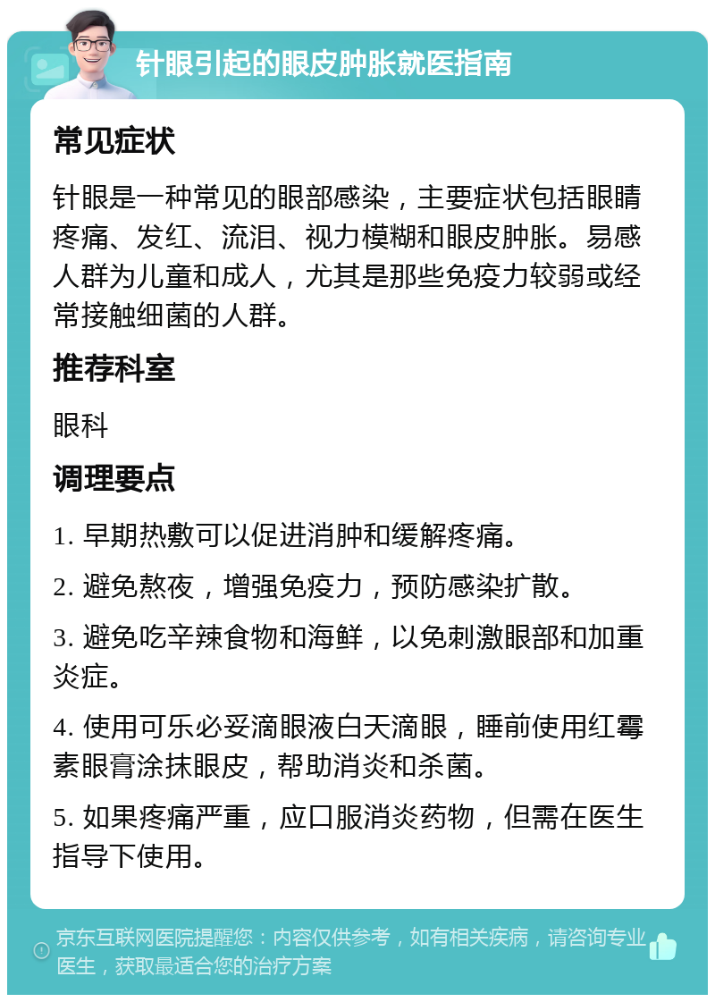 针眼引起的眼皮肿胀就医指南 常见症状 针眼是一种常见的眼部感染，主要症状包括眼睛疼痛、发红、流泪、视力模糊和眼皮肿胀。易感人群为儿童和成人，尤其是那些免疫力较弱或经常接触细菌的人群。 推荐科室 眼科 调理要点 1. 早期热敷可以促进消肿和缓解疼痛。 2. 避免熬夜，增强免疫力，预防感染扩散。 3. 避免吃辛辣食物和海鲜，以免刺激眼部和加重炎症。 4. 使用可乐必妥滴眼液白天滴眼，睡前使用红霉素眼膏涂抹眼皮，帮助消炎和杀菌。 5. 如果疼痛严重，应口服消炎药物，但需在医生指导下使用。