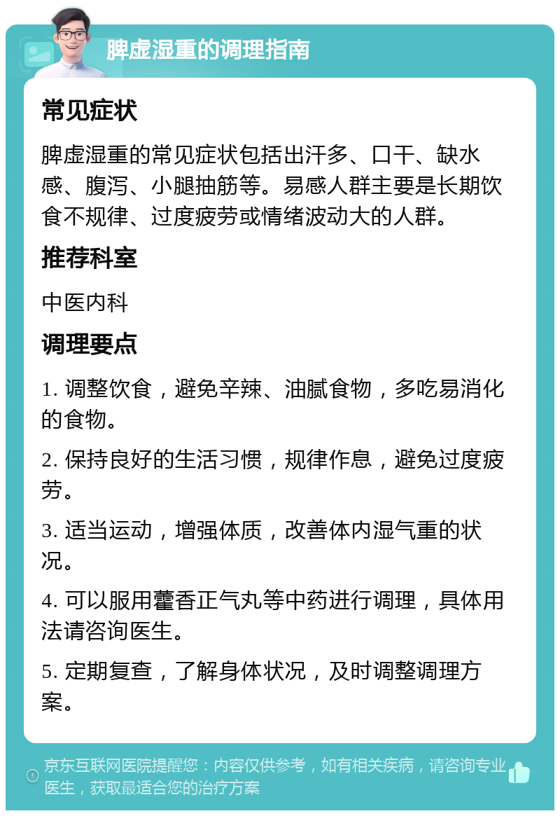 脾虚湿重的调理指南 常见症状 脾虚湿重的常见症状包括出汗多、口干、缺水感、腹泻、小腿抽筋等。易感人群主要是长期饮食不规律、过度疲劳或情绪波动大的人群。 推荐科室 中医内科 调理要点 1. 调整饮食，避免辛辣、油腻食物，多吃易消化的食物。 2. 保持良好的生活习惯，规律作息，避免过度疲劳。 3. 适当运动，增强体质，改善体内湿气重的状况。 4. 可以服用藿香正气丸等中药进行调理，具体用法请咨询医生。 5. 定期复查，了解身体状况，及时调整调理方案。