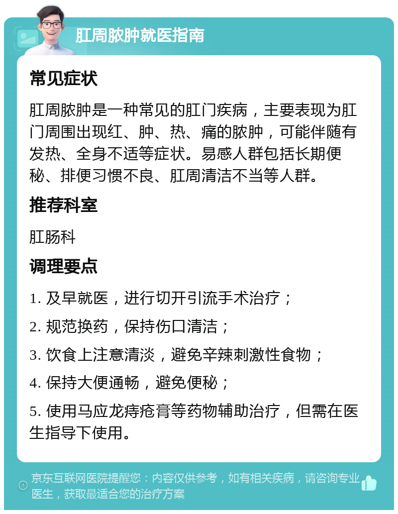 肛周脓肿就医指南 常见症状 肛周脓肿是一种常见的肛门疾病，主要表现为肛门周围出现红、肿、热、痛的脓肿，可能伴随有发热、全身不适等症状。易感人群包括长期便秘、排便习惯不良、肛周清洁不当等人群。 推荐科室 肛肠科 调理要点 1. 及早就医，进行切开引流手术治疗； 2. 规范换药，保持伤口清洁； 3. 饮食上注意清淡，避免辛辣刺激性食物； 4. 保持大便通畅，避免便秘； 5. 使用马应龙痔疮膏等药物辅助治疗，但需在医生指导下使用。