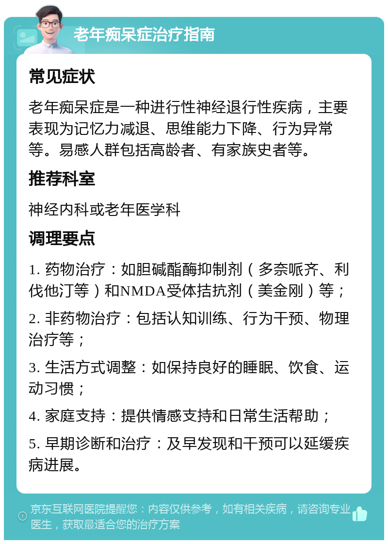 老年痴呆症治疗指南 常见症状 老年痴呆症是一种进行性神经退行性疾病，主要表现为记忆力减退、思维能力下降、行为异常等。易感人群包括高龄者、有家族史者等。 推荐科室 神经内科或老年医学科 调理要点 1. 药物治疗：如胆碱酯酶抑制剂（多奈哌齐、利伐他汀等）和NMDA受体拮抗剂（美金刚）等； 2. 非药物治疗：包括认知训练、行为干预、物理治疗等； 3. 生活方式调整：如保持良好的睡眠、饮食、运动习惯； 4. 家庭支持：提供情感支持和日常生活帮助； 5. 早期诊断和治疗：及早发现和干预可以延缓疾病进展。