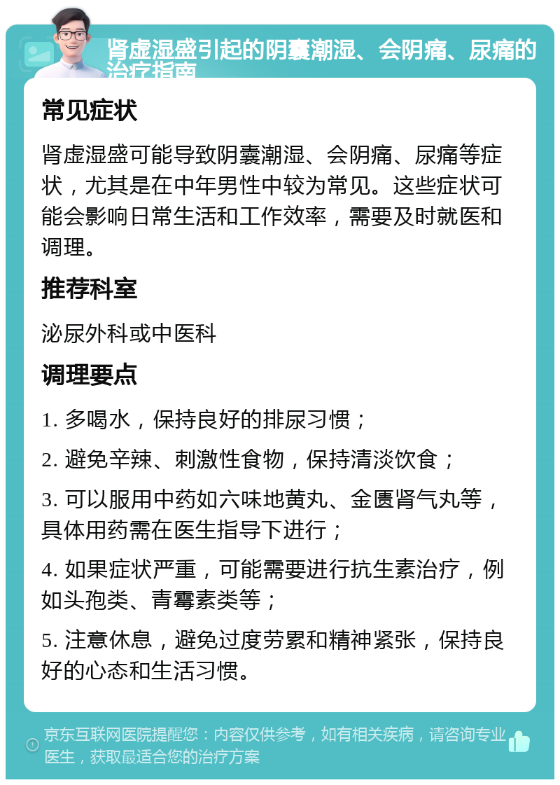 肾虚湿盛引起的阴囊潮湿、会阴痛、尿痛的治疗指南 常见症状 肾虚湿盛可能导致阴囊潮湿、会阴痛、尿痛等症状，尤其是在中年男性中较为常见。这些症状可能会影响日常生活和工作效率，需要及时就医和调理。 推荐科室 泌尿外科或中医科 调理要点 1. 多喝水，保持良好的排尿习惯； 2. 避免辛辣、刺激性食物，保持清淡饮食； 3. 可以服用中药如六味地黄丸、金匮肾气丸等，具体用药需在医生指导下进行； 4. 如果症状严重，可能需要进行抗生素治疗，例如头孢类、青霉素类等； 5. 注意休息，避免过度劳累和精神紧张，保持良好的心态和生活习惯。