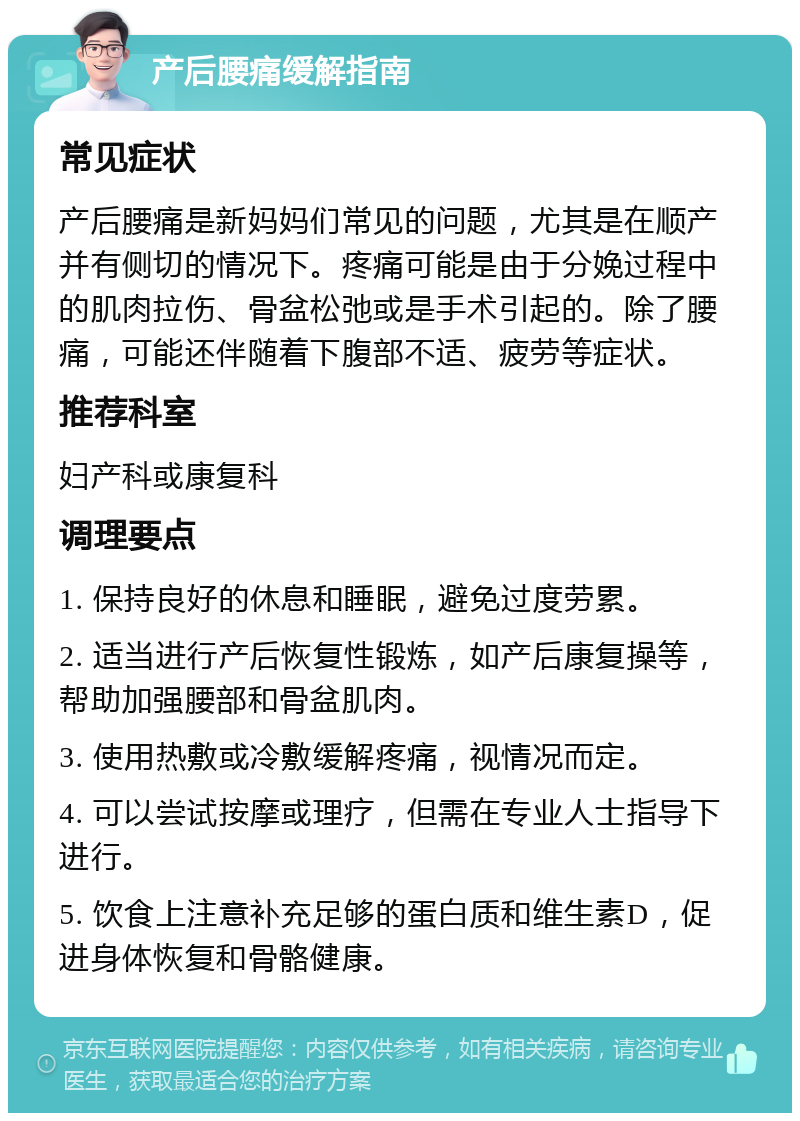 产后腰痛缓解指南 常见症状 产后腰痛是新妈妈们常见的问题，尤其是在顺产并有侧切的情况下。疼痛可能是由于分娩过程中的肌肉拉伤、骨盆松弛或是手术引起的。除了腰痛，可能还伴随着下腹部不适、疲劳等症状。 推荐科室 妇产科或康复科 调理要点 1. 保持良好的休息和睡眠，避免过度劳累。 2. 适当进行产后恢复性锻炼，如产后康复操等，帮助加强腰部和骨盆肌肉。 3. 使用热敷或冷敷缓解疼痛，视情况而定。 4. 可以尝试按摩或理疗，但需在专业人士指导下进行。 5. 饮食上注意补充足够的蛋白质和维生素D，促进身体恢复和骨骼健康。