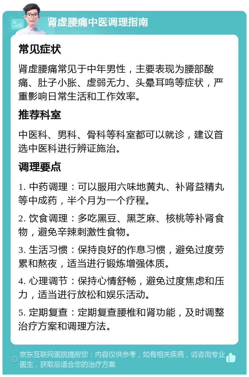 肾虚腰痛中医调理指南 常见症状 肾虚腰痛常见于中年男性，主要表现为腰部酸痛、肚子小胀、虚弱无力、头晕耳鸣等症状，严重影响日常生活和工作效率。 推荐科室 中医科、男科、骨科等科室都可以就诊，建议首选中医科进行辨证施治。 调理要点 1. 中药调理：可以服用六味地黄丸、补肾益精丸等中成药，半个月为一个疗程。 2. 饮食调理：多吃黑豆、黑芝麻、核桃等补肾食物，避免辛辣刺激性食物。 3. 生活习惯：保持良好的作息习惯，避免过度劳累和熬夜，适当进行锻炼增强体质。 4. 心理调节：保持心情舒畅，避免过度焦虑和压力，适当进行放松和娱乐活动。 5. 定期复查：定期复查腰椎和肾功能，及时调整治疗方案和调理方法。