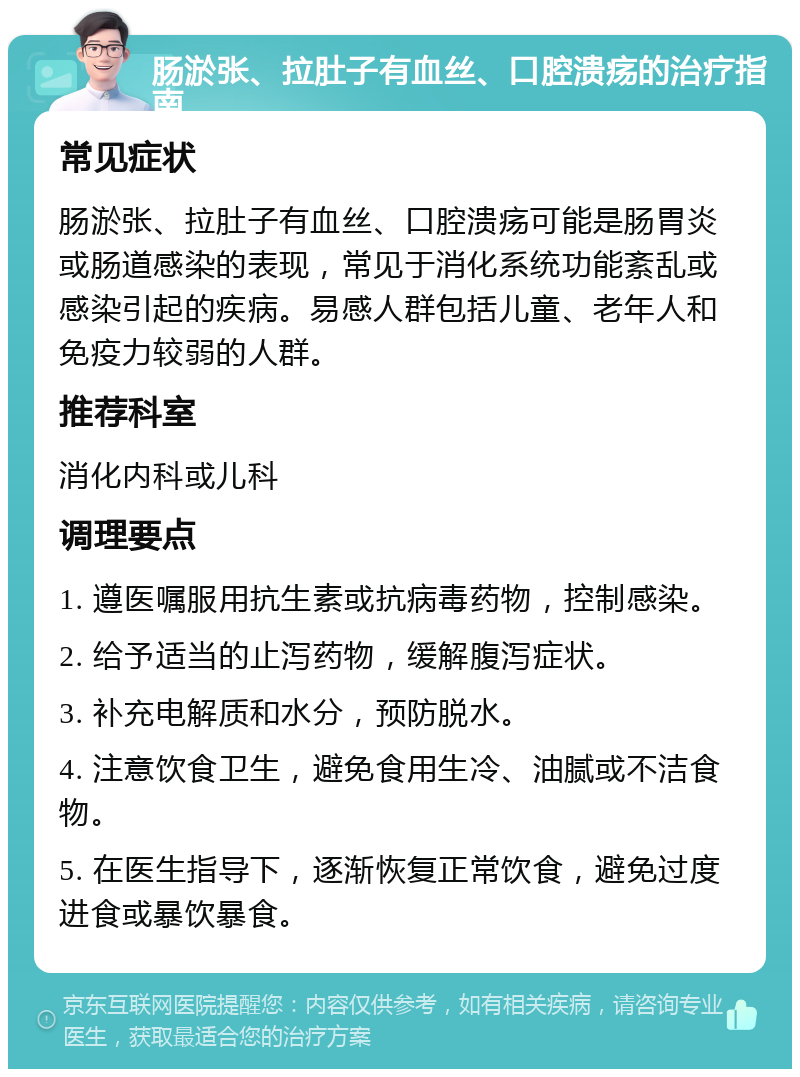 肠淤张、拉肚子有血丝、口腔溃疡的治疗指南 常见症状 肠淤张、拉肚子有血丝、口腔溃疡可能是肠胃炎或肠道感染的表现，常见于消化系统功能紊乱或感染引起的疾病。易感人群包括儿童、老年人和免疫力较弱的人群。 推荐科室 消化内科或儿科 调理要点 1. 遵医嘱服用抗生素或抗病毒药物，控制感染。 2. 给予适当的止泻药物，缓解腹泻症状。 3. 补充电解质和水分，预防脱水。 4. 注意饮食卫生，避免食用生冷、油腻或不洁食物。 5. 在医生指导下，逐渐恢复正常饮食，避免过度进食或暴饮暴食。