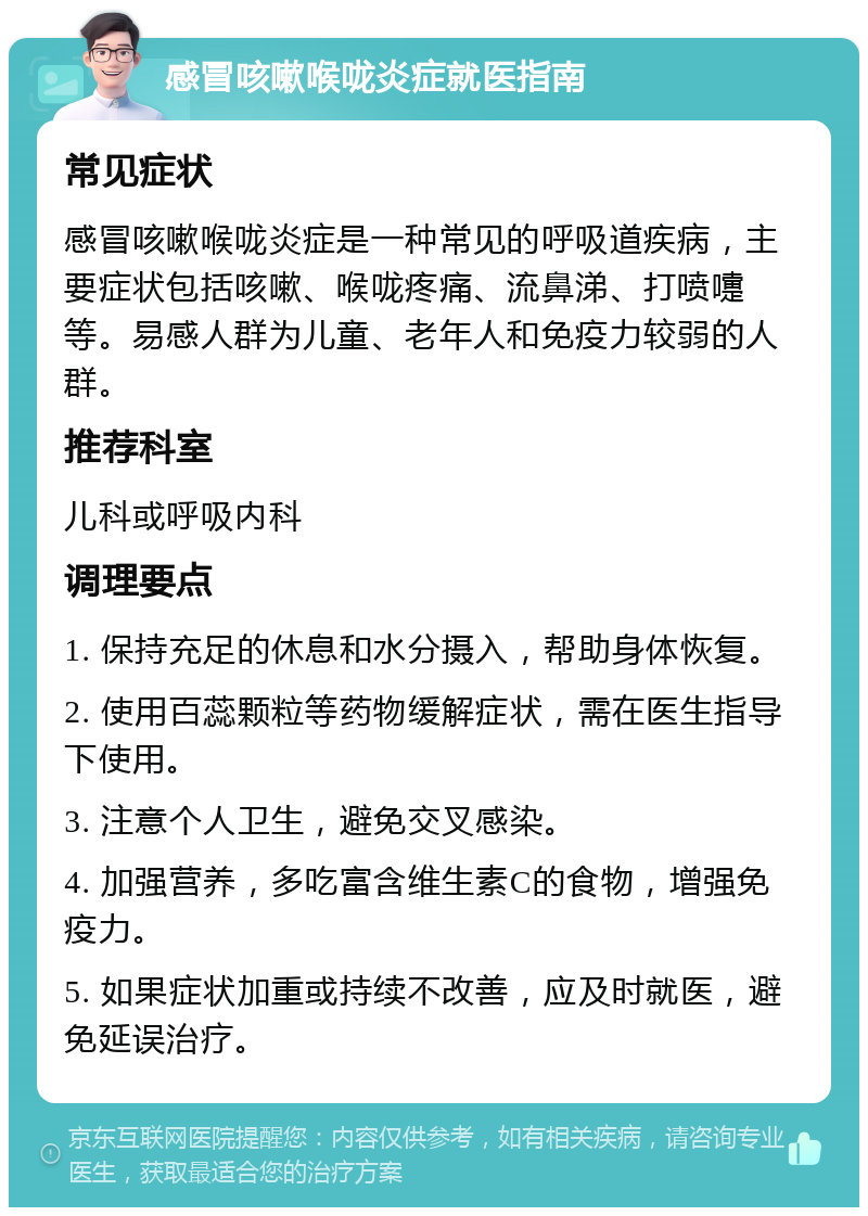 感冒咳嗽喉咙炎症就医指南 常见症状 感冒咳嗽喉咙炎症是一种常见的呼吸道疾病，主要症状包括咳嗽、喉咙疼痛、流鼻涕、打喷嚏等。易感人群为儿童、老年人和免疫力较弱的人群。 推荐科室 儿科或呼吸内科 调理要点 1. 保持充足的休息和水分摄入，帮助身体恢复。 2. 使用百蕊颗粒等药物缓解症状，需在医生指导下使用。 3. 注意个人卫生，避免交叉感染。 4. 加强营养，多吃富含维生素C的食物，增强免疫力。 5. 如果症状加重或持续不改善，应及时就医，避免延误治疗。