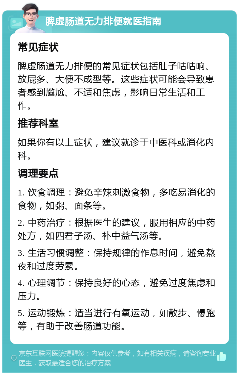 脾虚肠道无力排便就医指南 常见症状 脾虚肠道无力排便的常见症状包括肚子咕咕响、放屁多、大便不成型等。这些症状可能会导致患者感到尴尬、不适和焦虑，影响日常生活和工作。 推荐科室 如果你有以上症状，建议就诊于中医科或消化内科。 调理要点 1. 饮食调理：避免辛辣刺激食物，多吃易消化的食物，如粥、面条等。 2. 中药治疗：根据医生的建议，服用相应的中药处方，如四君子汤、补中益气汤等。 3. 生活习惯调整：保持规律的作息时间，避免熬夜和过度劳累。 4. 心理调节：保持良好的心态，避免过度焦虑和压力。 5. 运动锻炼：适当进行有氧运动，如散步、慢跑等，有助于改善肠道功能。