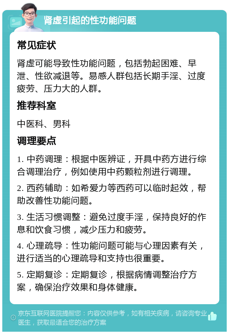 肾虚引起的性功能问题 常见症状 肾虚可能导致性功能问题，包括勃起困难、早泄、性欲减退等。易感人群包括长期手淫、过度疲劳、压力大的人群。 推荐科室 中医科、男科 调理要点 1. 中药调理：根据中医辨证，开具中药方进行综合调理治疗，例如使用中药颗粒剂进行调理。 2. 西药辅助：如希爱力等西药可以临时起效，帮助改善性功能问题。 3. 生活习惯调整：避免过度手淫，保持良好的作息和饮食习惯，减少压力和疲劳。 4. 心理疏导：性功能问题可能与心理因素有关，进行适当的心理疏导和支持也很重要。 5. 定期复诊：定期复诊，根据病情调整治疗方案，确保治疗效果和身体健康。