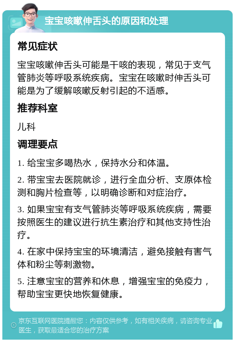 宝宝咳嗽伸舌头的原因和处理 常见症状 宝宝咳嗽伸舌头可能是干咳的表现，常见于支气管肺炎等呼吸系统疾病。宝宝在咳嗽时伸舌头可能是为了缓解咳嗽反射引起的不适感。 推荐科室 儿科 调理要点 1. 给宝宝多喝热水，保持水分和体温。 2. 带宝宝去医院就诊，进行全血分析、支原体检测和胸片检查等，以明确诊断和对症治疗。 3. 如果宝宝有支气管肺炎等呼吸系统疾病，需要按照医生的建议进行抗生素治疗和其他支持性治疗。 4. 在家中保持宝宝的环境清洁，避免接触有害气体和粉尘等刺激物。 5. 注意宝宝的营养和休息，增强宝宝的免疫力，帮助宝宝更快地恢复健康。