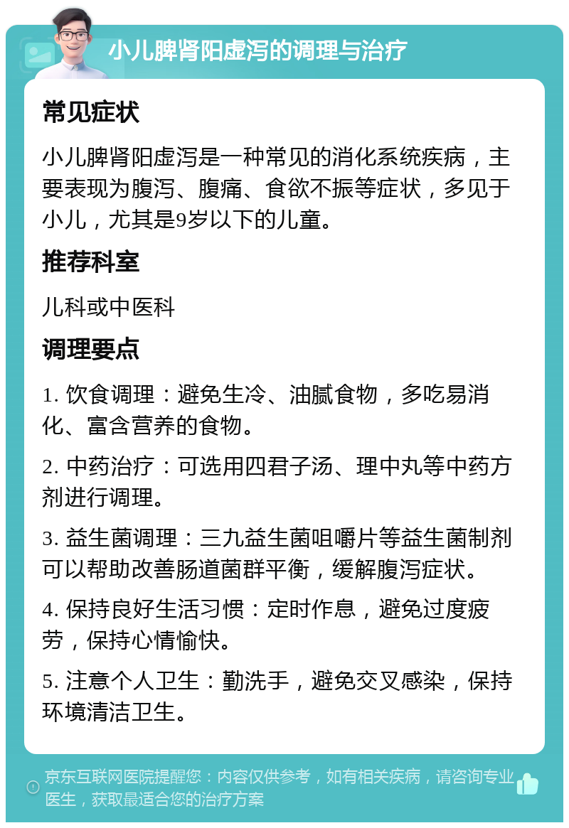 小儿脾肾阳虚泻的调理与治疗 常见症状 小儿脾肾阳虚泻是一种常见的消化系统疾病，主要表现为腹泻、腹痛、食欲不振等症状，多见于小儿，尤其是9岁以下的儿童。 推荐科室 儿科或中医科 调理要点 1. 饮食调理：避免生冷、油腻食物，多吃易消化、富含营养的食物。 2. 中药治疗：可选用四君子汤、理中丸等中药方剂进行调理。 3. 益生菌调理：三九益生菌咀嚼片等益生菌制剂可以帮助改善肠道菌群平衡，缓解腹泻症状。 4. 保持良好生活习惯：定时作息，避免过度疲劳，保持心情愉快。 5. 注意个人卫生：勤洗手，避免交叉感染，保持环境清洁卫生。