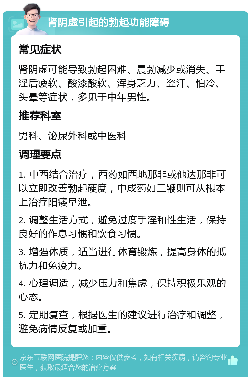 肾阴虚引起的勃起功能障碍 常见症状 肾阴虚可能导致勃起困难、晨勃减少或消失、手淫后疲软、酸漆酸软、浑身乏力、盗汗、怕冷、头晕等症状，多见于中年男性。 推荐科室 男科、泌尿外科或中医科 调理要点 1. 中西结合治疗，西药如西地那非或他达那非可以立即改善勃起硬度，中成药如三鞭则可从根本上治疗阳痿早泄。 2. 调整生活方式，避免过度手淫和性生活，保持良好的作息习惯和饮食习惯。 3. 增强体质，适当进行体育锻炼，提高身体的抵抗力和免疫力。 4. 心理调适，减少压力和焦虑，保持积极乐观的心态。 5. 定期复查，根据医生的建议进行治疗和调整，避免病情反复或加重。