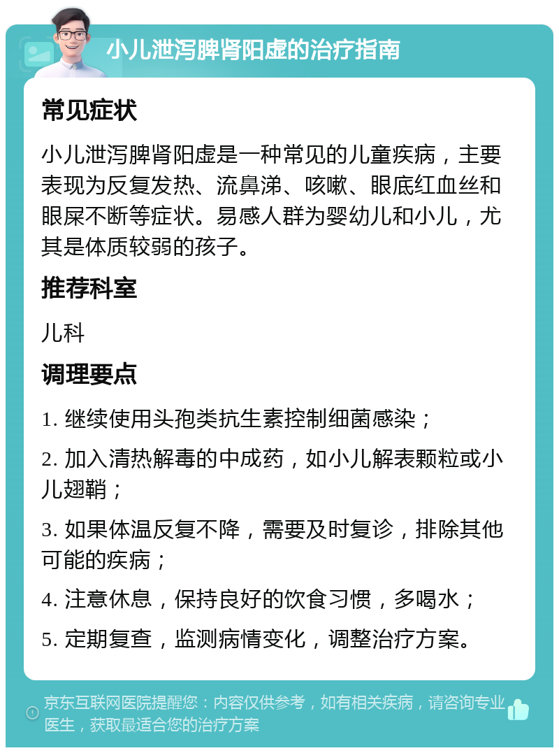 小儿泄泻脾肾阳虚的治疗指南 常见症状 小儿泄泻脾肾阳虚是一种常见的儿童疾病，主要表现为反复发热、流鼻涕、咳嗽、眼底红血丝和眼屎不断等症状。易感人群为婴幼儿和小儿，尤其是体质较弱的孩子。 推荐科室 儿科 调理要点 1. 继续使用头孢类抗生素控制细菌感染； 2. 加入清热解毒的中成药，如小儿解表颗粒或小儿翅鞘； 3. 如果体温反复不降，需要及时复诊，排除其他可能的疾病； 4. 注意休息，保持良好的饮食习惯，多喝水； 5. 定期复查，监测病情变化，调整治疗方案。