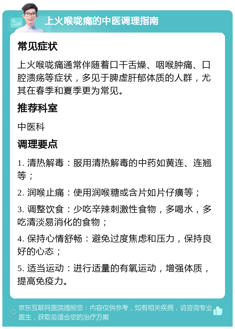 上火喉咙痛的中医调理指南 常见症状 上火喉咙痛通常伴随着口干舌燥、咽喉肿痛、口腔溃疡等症状，多见于脾虚肝郁体质的人群，尤其在春季和夏季更为常见。 推荐科室 中医科 调理要点 1. 清热解毒：服用清热解毒的中药如黄连、连翘等； 2. 润喉止痛：使用润喉糖或含片如片仔癀等； 3. 调整饮食：少吃辛辣刺激性食物，多喝水，多吃清淡易消化的食物； 4. 保持心情舒畅：避免过度焦虑和压力，保持良好的心态； 5. 适当运动：进行适量的有氧运动，增强体质，提高免疫力。