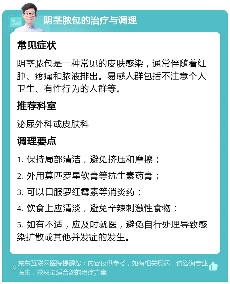 阴茎脓包的治疗与调理 常见症状 阴茎脓包是一种常见的皮肤感染，通常伴随着红肿、疼痛和脓液排出。易感人群包括不注意个人卫生、有性行为的人群等。 推荐科室 泌尿外科或皮肤科 调理要点 1. 保持局部清洁，避免挤压和摩擦； 2. 外用莫匹罗星软膏等抗生素药膏； 3. 可以口服罗红霉素等消炎药； 4. 饮食上应清淡，避免辛辣刺激性食物； 5. 如有不适，应及时就医，避免自行处理导致感染扩散或其他并发症的发生。