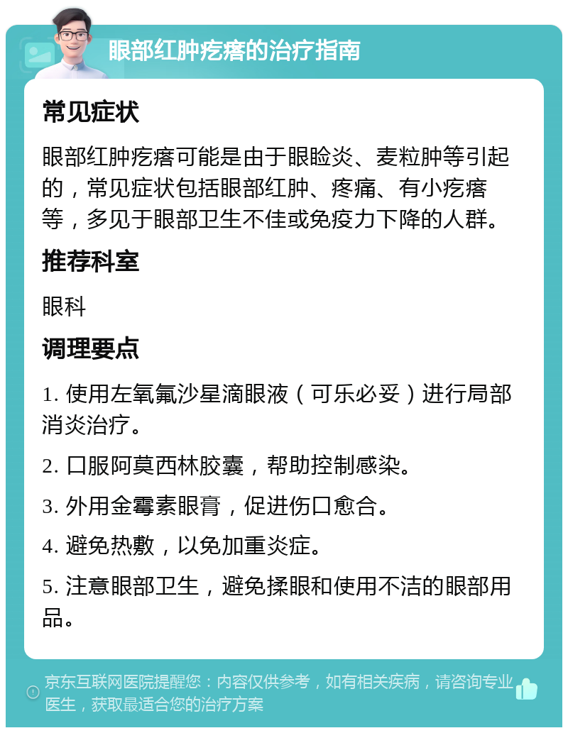 眼部红肿疙瘩的治疗指南 常见症状 眼部红肿疙瘩可能是由于眼睑炎、麦粒肿等引起的，常见症状包括眼部红肿、疼痛、有小疙瘩等，多见于眼部卫生不佳或免疫力下降的人群。 推荐科室 眼科 调理要点 1. 使用左氧氟沙星滴眼液（可乐必妥）进行局部消炎治疗。 2. 口服阿莫西林胶囊，帮助控制感染。 3. 外用金霉素眼膏，促进伤口愈合。 4. 避免热敷，以免加重炎症。 5. 注意眼部卫生，避免揉眼和使用不洁的眼部用品。