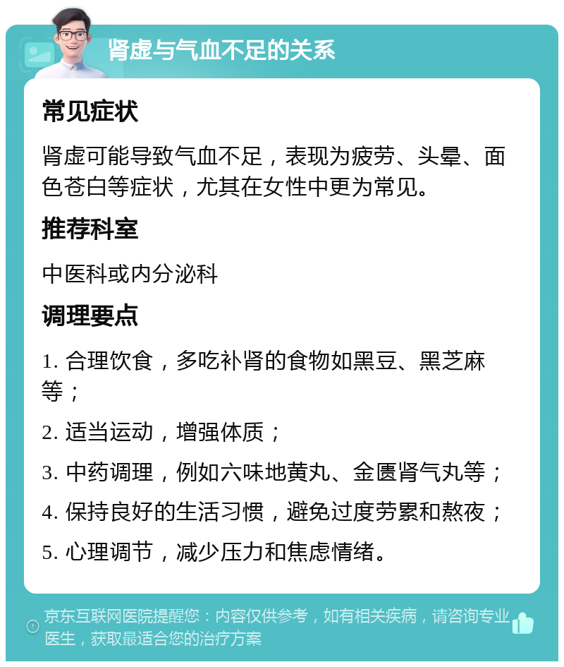 肾虚与气血不足的关系 常见症状 肾虚可能导致气血不足，表现为疲劳、头晕、面色苍白等症状，尤其在女性中更为常见。 推荐科室 中医科或内分泌科 调理要点 1. 合理饮食，多吃补肾的食物如黑豆、黑芝麻等； 2. 适当运动，增强体质； 3. 中药调理，例如六味地黄丸、金匮肾气丸等； 4. 保持良好的生活习惯，避免过度劳累和熬夜； 5. 心理调节，减少压力和焦虑情绪。