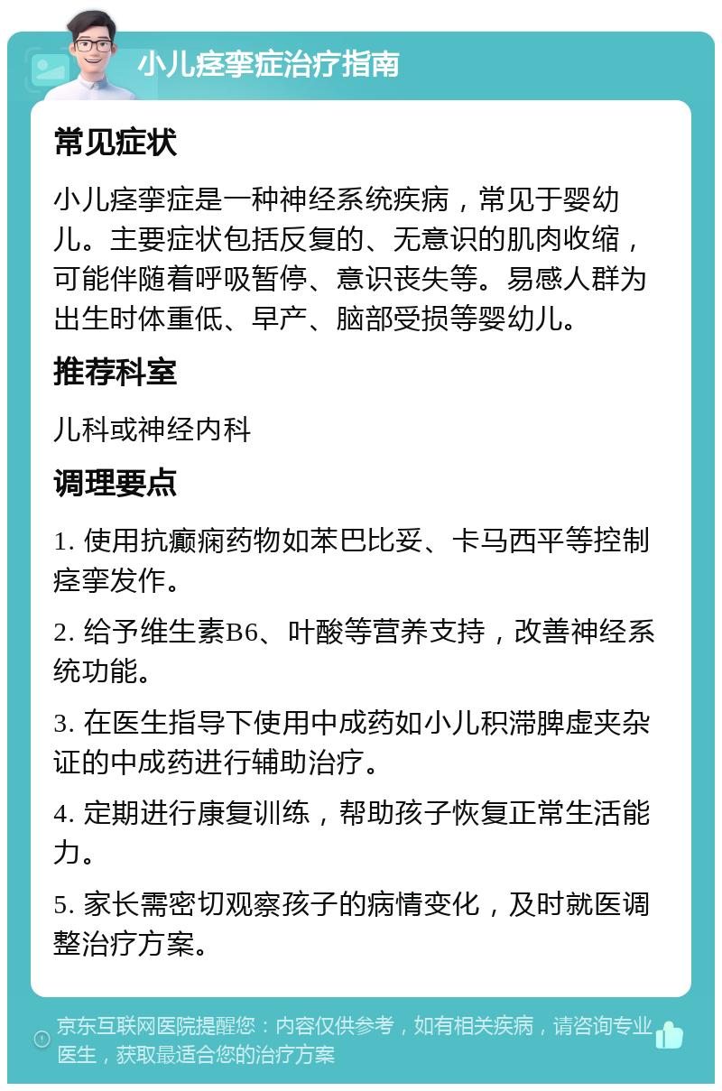 小儿痉挛症治疗指南 常见症状 小儿痉挛症是一种神经系统疾病，常见于婴幼儿。主要症状包括反复的、无意识的肌肉收缩，可能伴随着呼吸暂停、意识丧失等。易感人群为出生时体重低、早产、脑部受损等婴幼儿。 推荐科室 儿科或神经内科 调理要点 1. 使用抗癫痫药物如苯巴比妥、卡马西平等控制痉挛发作。 2. 给予维生素B6、叶酸等营养支持，改善神经系统功能。 3. 在医生指导下使用中成药如小儿积滞脾虚夹杂证的中成药进行辅助治疗。 4. 定期进行康复训练，帮助孩子恢复正常生活能力。 5. 家长需密切观察孩子的病情变化，及时就医调整治疗方案。