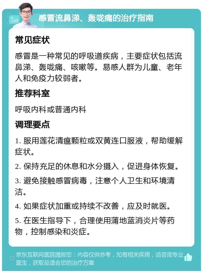 感冒流鼻涕、轰咙痛的治疗指南 常见症状 感冒是一种常见的呼吸道疾病，主要症状包括流鼻涕、轰咙痛、咳嗽等。易感人群为儿童、老年人和免疫力较弱者。 推荐科室 呼吸内科或普通内科 调理要点 1. 服用莲花清瘟颗粒或双黄连口服液，帮助缓解症状。 2. 保持充足的休息和水分摄入，促进身体恢复。 3. 避免接触感冒病毒，注意个人卫生和环境清洁。 4. 如果症状加重或持续不改善，应及时就医。 5. 在医生指导下，合理使用蒲地蓝消炎片等药物，控制感染和炎症。