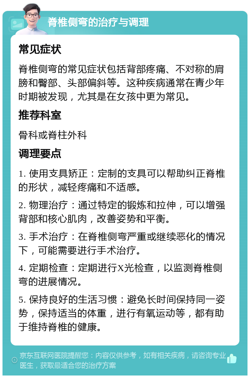 脊椎侧弯的治疗与调理 常见症状 脊椎侧弯的常见症状包括背部疼痛、不对称的肩膀和臀部、头部偏斜等。这种疾病通常在青少年时期被发现，尤其是在女孩中更为常见。 推荐科室 骨科或脊柱外科 调理要点 1. 使用支具矫正：定制的支具可以帮助纠正脊椎的形状，减轻疼痛和不适感。 2. 物理治疗：通过特定的锻炼和拉伸，可以增强背部和核心肌肉，改善姿势和平衡。 3. 手术治疗：在脊椎侧弯严重或继续恶化的情况下，可能需要进行手术治疗。 4. 定期检查：定期进行X光检查，以监测脊椎侧弯的进展情况。 5. 保持良好的生活习惯：避免长时间保持同一姿势，保持适当的体重，进行有氧运动等，都有助于维持脊椎的健康。