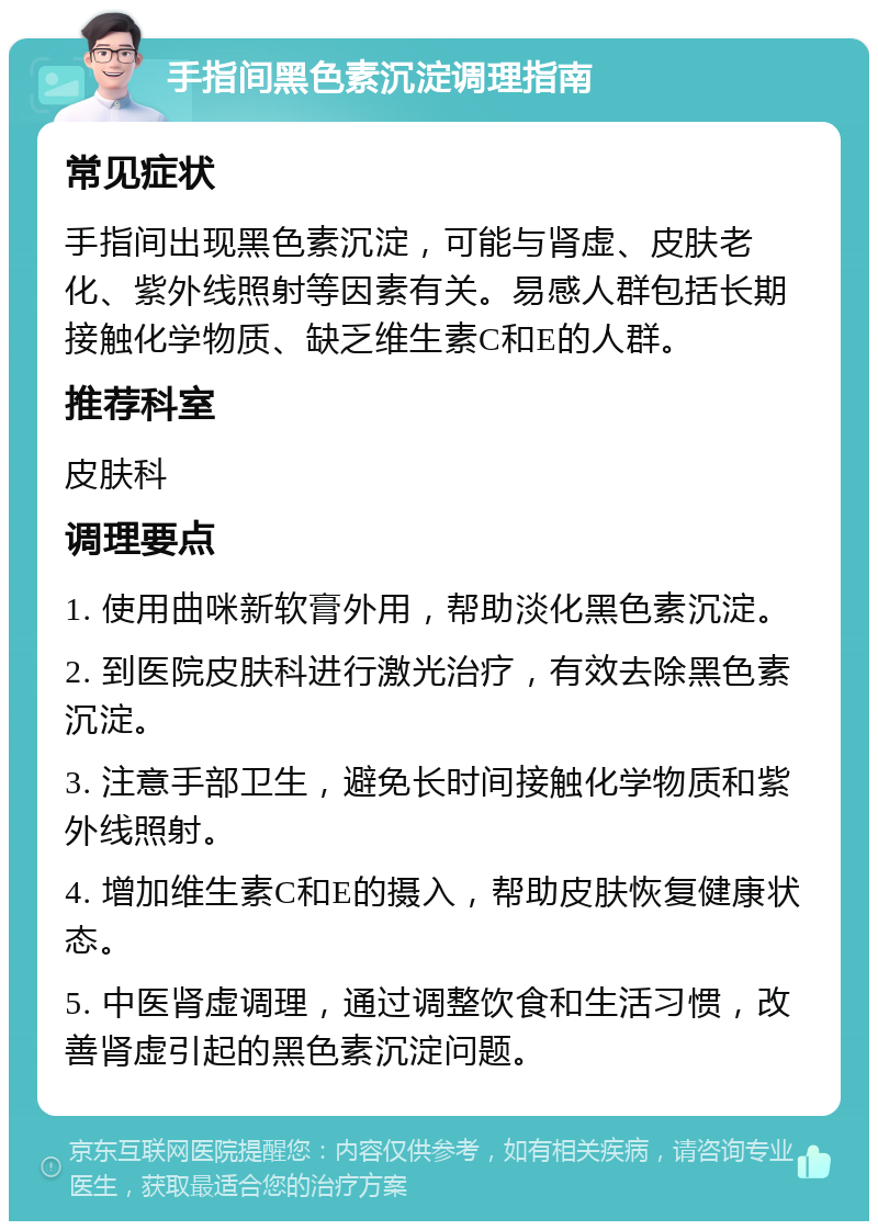 手指间黑色素沉淀调理指南 常见症状 手指间出现黑色素沉淀，可能与肾虚、皮肤老化、紫外线照射等因素有关。易感人群包括长期接触化学物质、缺乏维生素C和E的人群。 推荐科室 皮肤科 调理要点 1. 使用曲咪新软膏外用，帮助淡化黑色素沉淀。 2. 到医院皮肤科进行激光治疗，有效去除黑色素沉淀。 3. 注意手部卫生，避免长时间接触化学物质和紫外线照射。 4. 增加维生素C和E的摄入，帮助皮肤恢复健康状态。 5. 中医肾虚调理，通过调整饮食和生活习惯，改善肾虚引起的黑色素沉淀问题。