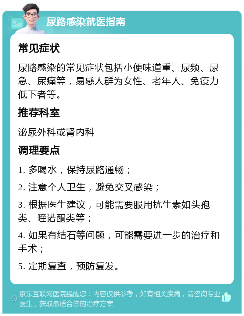 尿路感染就医指南 常见症状 尿路感染的常见症状包括小便味道重、尿频、尿急、尿痛等，易感人群为女性、老年人、免疫力低下者等。 推荐科室 泌尿外科或肾内科 调理要点 1. 多喝水，保持尿路通畅； 2. 注意个人卫生，避免交叉感染； 3. 根据医生建议，可能需要服用抗生素如头孢类、喹诺酮类等； 4. 如果有结石等问题，可能需要进一步的治疗和手术； 5. 定期复查，预防复发。