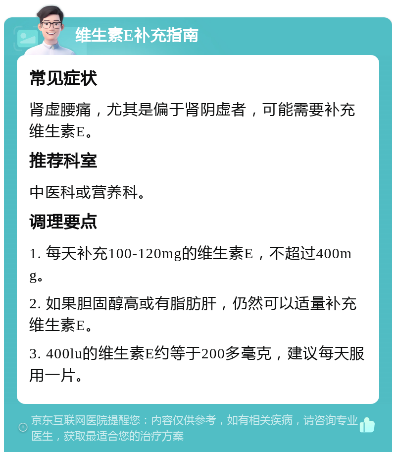 维生素E补充指南 常见症状 肾虚腰痛，尤其是偏于肾阴虚者，可能需要补充维生素E。 推荐科室 中医科或营养科。 调理要点 1. 每天补充100-120mg的维生素E，不超过400mg。 2. 如果胆固醇高或有脂肪肝，仍然可以适量补充维生素E。 3. 400lu的维生素E约等于200多毫克，建议每天服用一片。