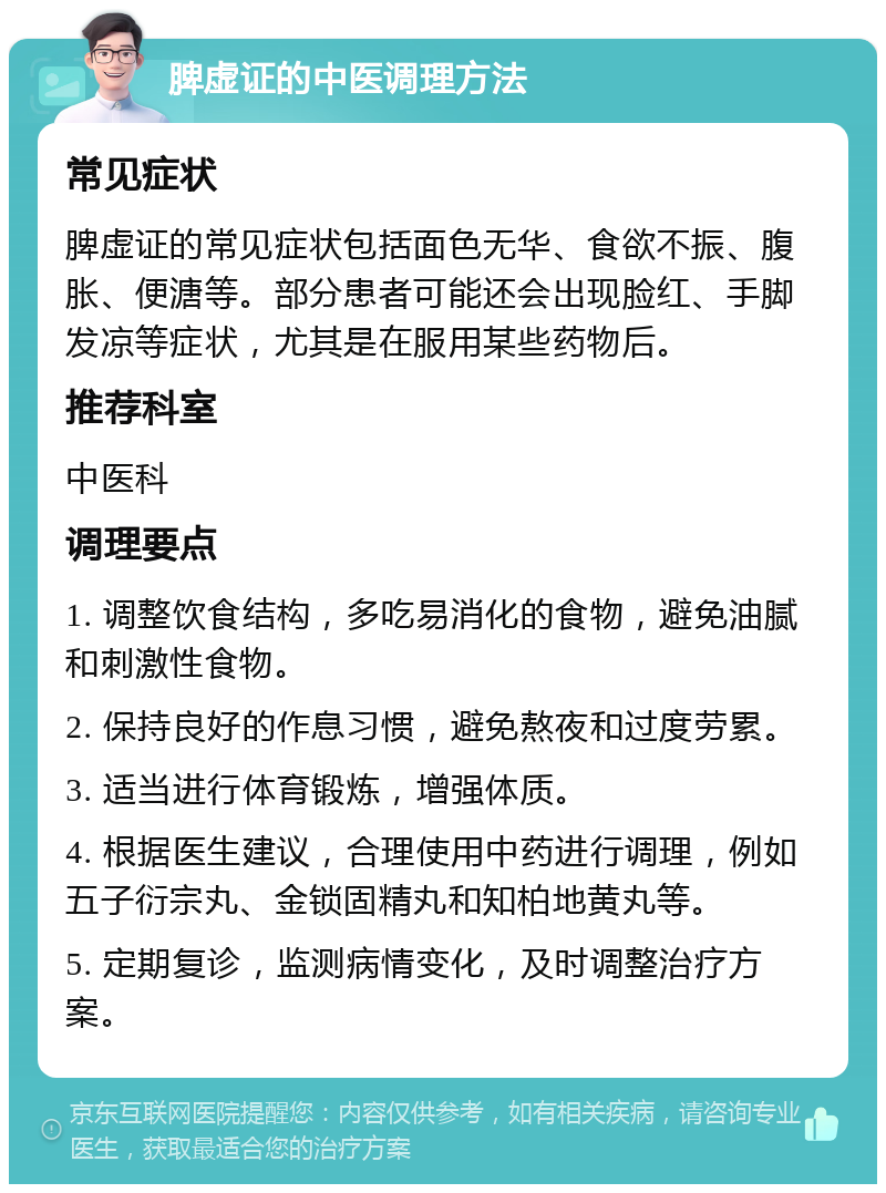 脾虚证的中医调理方法 常见症状 脾虚证的常见症状包括面色无华、食欲不振、腹胀、便溏等。部分患者可能还会出现脸红、手脚发凉等症状，尤其是在服用某些药物后。 推荐科室 中医科 调理要点 1. 调整饮食结构，多吃易消化的食物，避免油腻和刺激性食物。 2. 保持良好的作息习惯，避免熬夜和过度劳累。 3. 适当进行体育锻炼，增强体质。 4. 根据医生建议，合理使用中药进行调理，例如五子衍宗丸、金锁固精丸和知柏地黄丸等。 5. 定期复诊，监测病情变化，及时调整治疗方案。