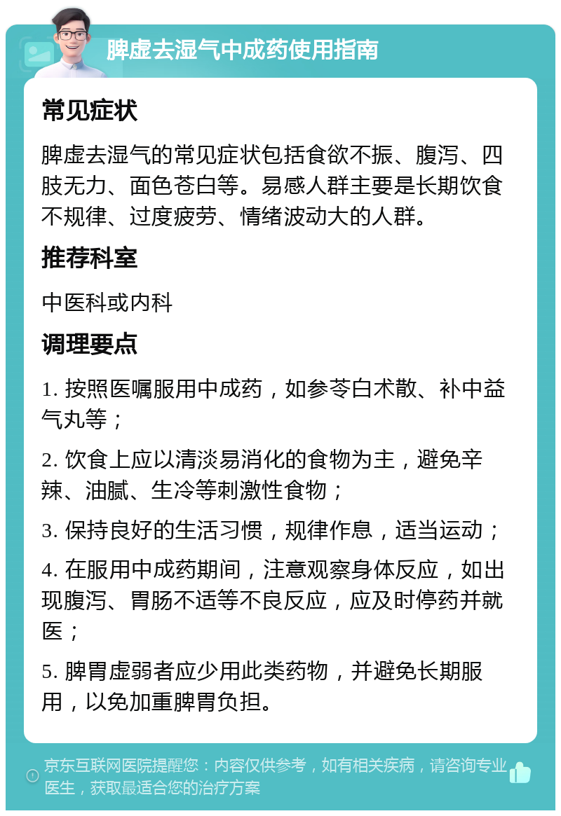 脾虚去湿气中成药使用指南 常见症状 脾虚去湿气的常见症状包括食欲不振、腹泻、四肢无力、面色苍白等。易感人群主要是长期饮食不规律、过度疲劳、情绪波动大的人群。 推荐科室 中医科或内科 调理要点 1. 按照医嘱服用中成药，如参苓白术散、补中益气丸等； 2. 饮食上应以清淡易消化的食物为主，避免辛辣、油腻、生冷等刺激性食物； 3. 保持良好的生活习惯，规律作息，适当运动； 4. 在服用中成药期间，注意观察身体反应，如出现腹泻、胃肠不适等不良反应，应及时停药并就医； 5. 脾胃虚弱者应少用此类药物，并避免长期服用，以免加重脾胃负担。