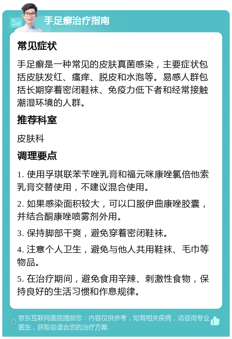 手足癣治疗指南 常见症状 手足癣是一种常见的皮肤真菌感染，主要症状包括皮肤发红、瘙痒、脱皮和水泡等。易感人群包括长期穿着密闭鞋袜、免疫力低下者和经常接触潮湿环境的人群。 推荐科室 皮肤科 调理要点 1. 使用孚琪联苯苄唑乳膏和福元咪康唑氯倍他索乳膏交替使用，不建议混合使用。 2. 如果感染面积较大，可以口服伊曲康唑胶囊，并结合酮康唑喷雾剂外用。 3. 保持脚部干爽，避免穿着密闭鞋袜。 4. 注意个人卫生，避免与他人共用鞋袜、毛巾等物品。 5. 在治疗期间，避免食用辛辣、刺激性食物，保持良好的生活习惯和作息规律。