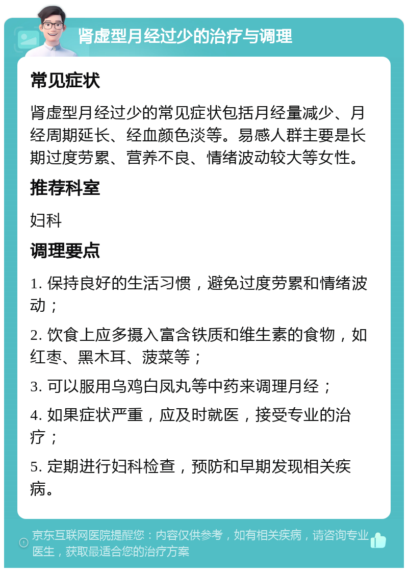 肾虚型月经过少的治疗与调理 常见症状 肾虚型月经过少的常见症状包括月经量减少、月经周期延长、经血颜色淡等。易感人群主要是长期过度劳累、营养不良、情绪波动较大等女性。 推荐科室 妇科 调理要点 1. 保持良好的生活习惯，避免过度劳累和情绪波动； 2. 饮食上应多摄入富含铁质和维生素的食物，如红枣、黑木耳、菠菜等； 3. 可以服用乌鸡白凤丸等中药来调理月经； 4. 如果症状严重，应及时就医，接受专业的治疗； 5. 定期进行妇科检查，预防和早期发现相关疾病。